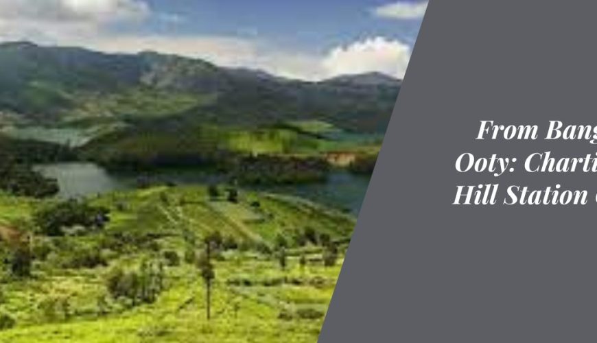 From Bangalore to Ooty: Charting Your Hill Station Getaway